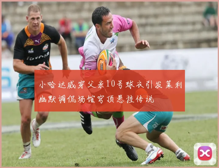 小哈达威穿父亲10号球衣引发莱利幽默调侃场馆穹顶悬挂传说