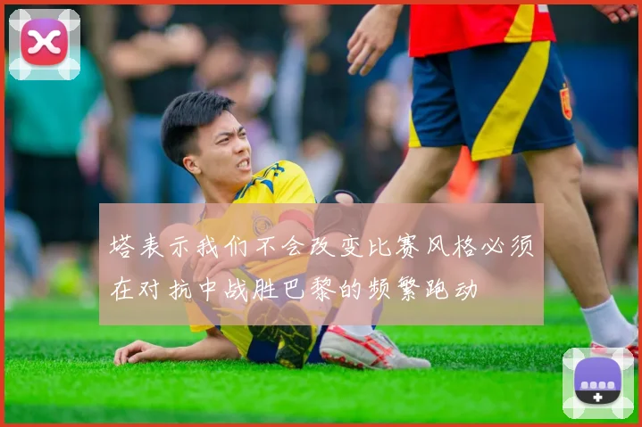 塔表示我们不会改变比赛风格必须在对抗中战胜巴黎的频繁跑动