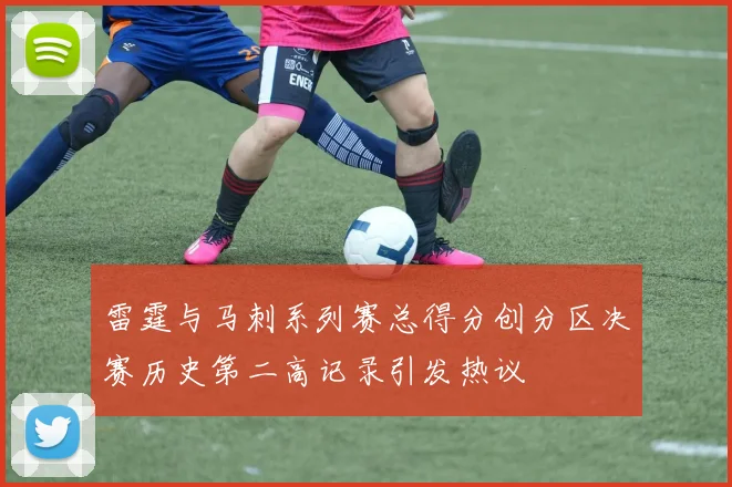 雷霆与马刺系列赛总得分创分区决赛历史第二高记录引发热议