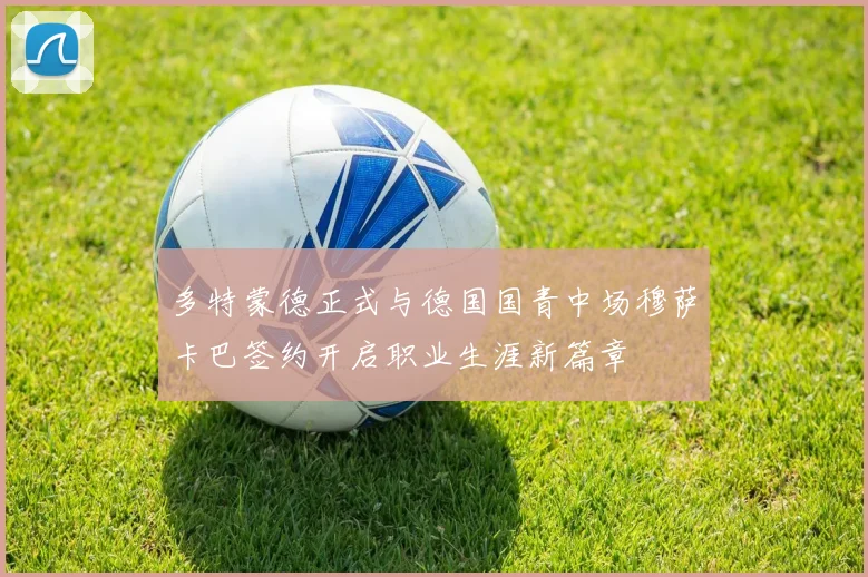 多特蒙德正式与德国国青中场穆萨卡巴签约开启职业生涯新篇章