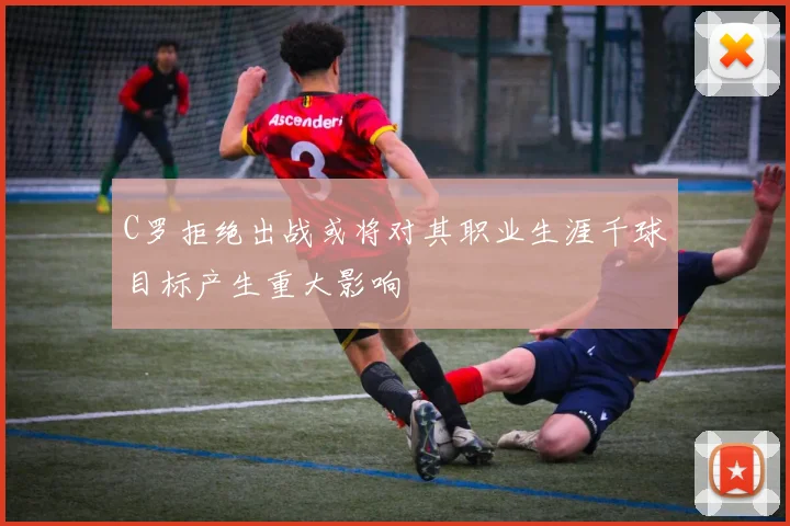 C罗拒绝出战或将对其职业生涯千球目标产生重大影响