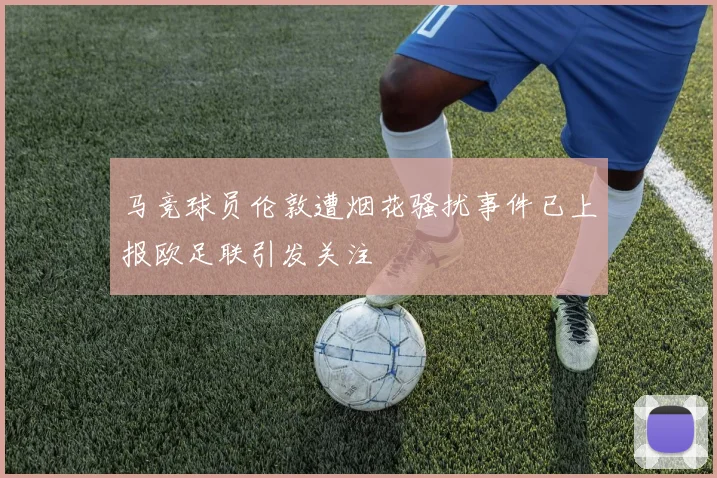 马竞球员伦敦遭烟花骚扰事件已上报欧足联引发关注