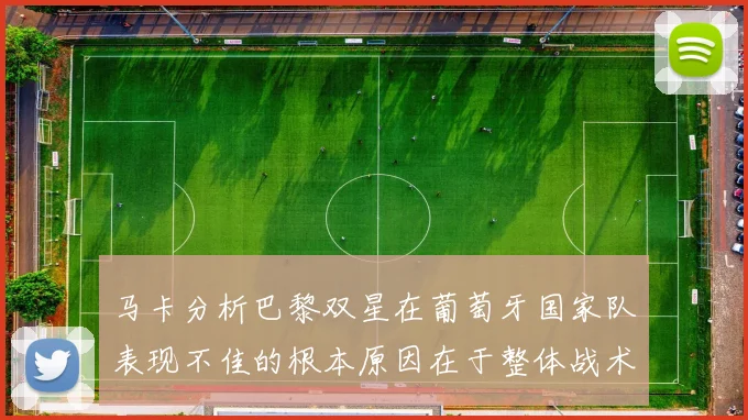 马卡分析巴黎双星在葡萄牙国家队表现不佳的根本原因在于整体战术体系问题