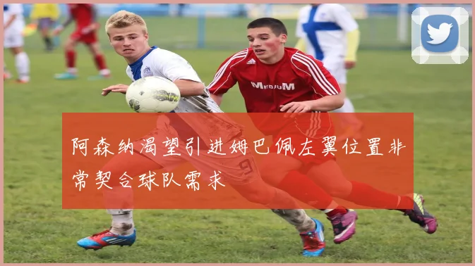 阿森纳渴望引进姆巴佩左翼位置非常契合球队需求