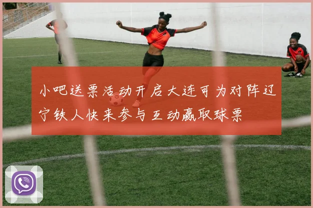 小吧送票活动开启大连可为对阵辽宁铁人快来参与互动赢取球票
