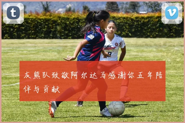灰熊队致敬阿尔达马感谢你五年陪伴与贡献