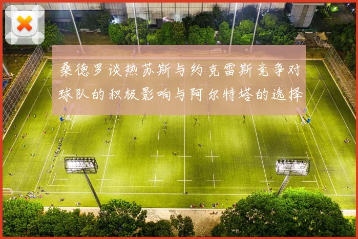 桑德罗谈热苏斯与约克雷斯竞争对球队的积极影响与阿尔特塔的选择难题