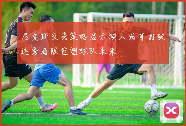 尼克斯交易策略启示湖人或可打破选秀局限重塑球队未来