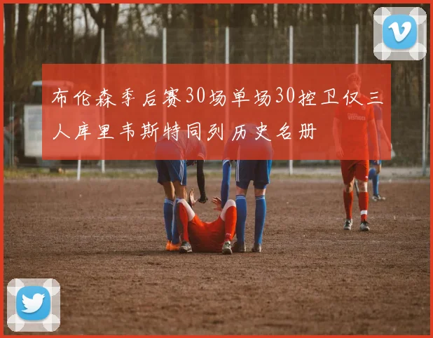 布伦森季后赛30场单场30控卫仅三人库里韦斯特同列历史名册