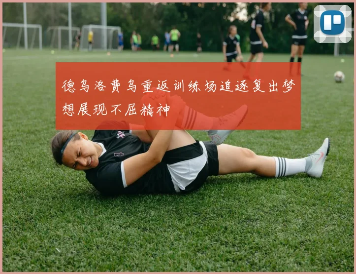 德乌洛费乌重返训练场追逐复出梦想展现不屈精神